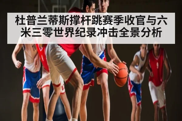 杜普兰蒂斯撑杆跳赛季收官与六米三零世界纪录冲击全景分析